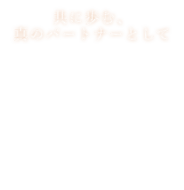 共に歩む、真のパートナーとして